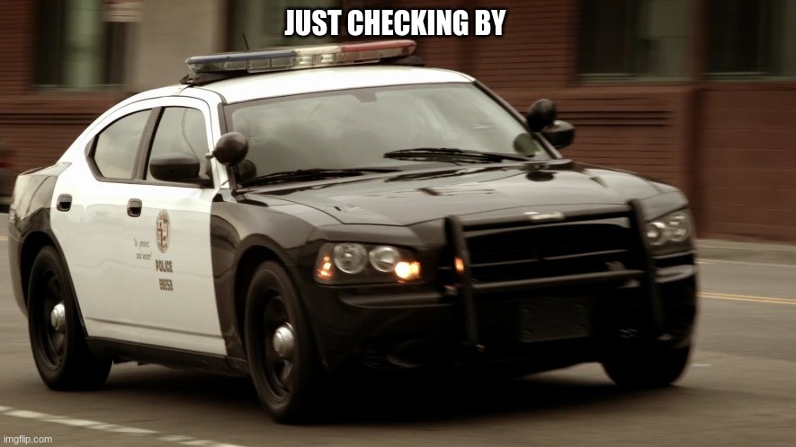 police car | JUST CHECKING BY | image tagged in police car | made w/ Imgflip meme maker