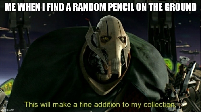 This will make a fine addition to my collection | ME WHEN I FIND A RANDOM PENCIL ON THE GROUND | image tagged in this will make a fine addition to my collection | made w/ Imgflip meme maker