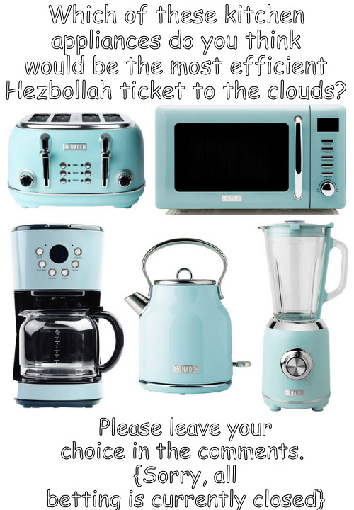 A most efficent ticket to the clouds? | Which of these kitchen appliances do you think would be the most efficient Hezbollah ticket to the clouds? Please leave your choice in the comments. 
{Sorry, all betting is currently closed} | image tagged in memes,politics,israel,lebanon,palestinian,hezbollah | made w/ Imgflip meme maker