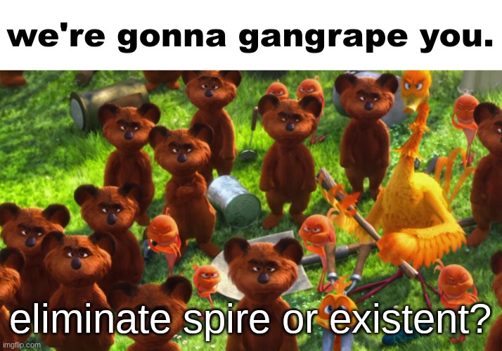we're gonna gangrape you | eliminate spire or existent? | image tagged in we're gonna gangrape you | made w/ Imgflip meme maker