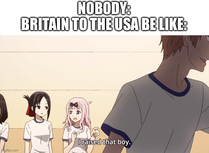 we TOTALLY supported your independence… | NOBODY:
BRITAIN TO THE USA BE LIKE: | image tagged in i raised that boy,memes,british empire,usa,independence | made w/ Imgflip meme maker