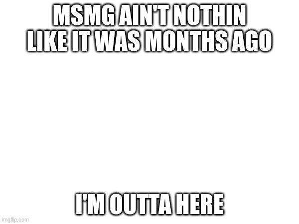 out of msmg anyway | MSMG AIN'T NOTHIN LIKE IT WAS MONTHS AGO; I'M OUTTA HERE | made w/ Imgflip meme maker