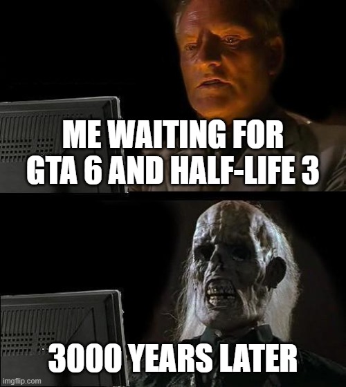 Gonna wait forever | ME WAITING FOR GTA 6 AND HALF-LIFE 3; 3000 YEARS LATER | image tagged in memes,i'll just wait here,gaming,gta 6,half life 3 | made w/ Imgflip meme maker