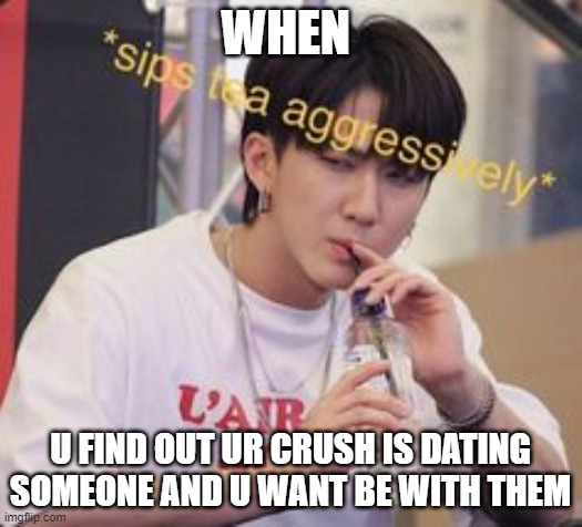 when u found out ur crush is dating someone but u dont them to date anyone but u | WHEN; U FIND OUT UR CRUSH IS DATING SOMEONE AND U WANT BE WITH THEM | image tagged in bts sipping tea,dank memes,crush | made w/ Imgflip meme maker