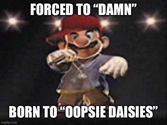 Gangsta Mario | FORCED TO “DAMN”; BORN TO “OOPSIE DAISIES” | image tagged in gangsta mario | made w/ Imgflip meme maker