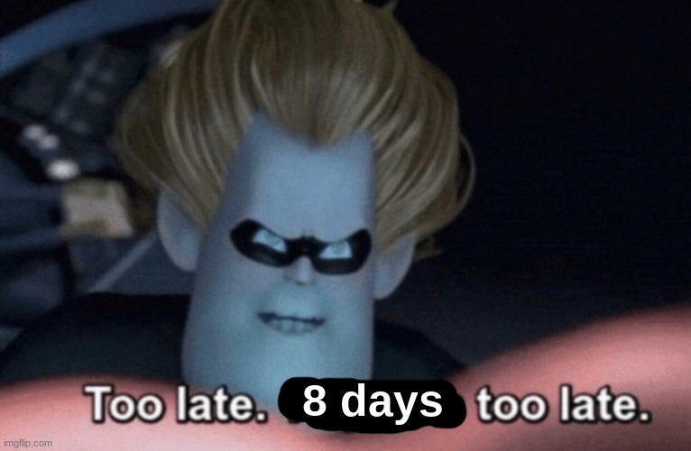 Too Late | 8 days | image tagged in too late | made w/ Imgflip meme maker