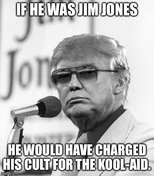 Drink it all in… | IF HE WAS JIM JONES; HE WOULD HAVE CHARGED HIS CULT FOR THE KOOL-AID. | image tagged in jim jones trump | made w/ Imgflip meme maker