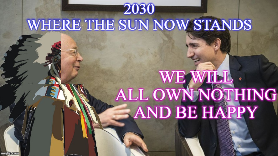 EXPECT THE RIVERS TO RUN BACKWARDS in 2030 | 2030
WHERE THE SUN NOW STANDS; WE WILL ALL OWN NOTHING
AND BE HAPPY | image tagged in justin trudeau and klaus schwab,native americans,globalism,politics,kamala harris,climate change | made w/ Imgflip meme maker