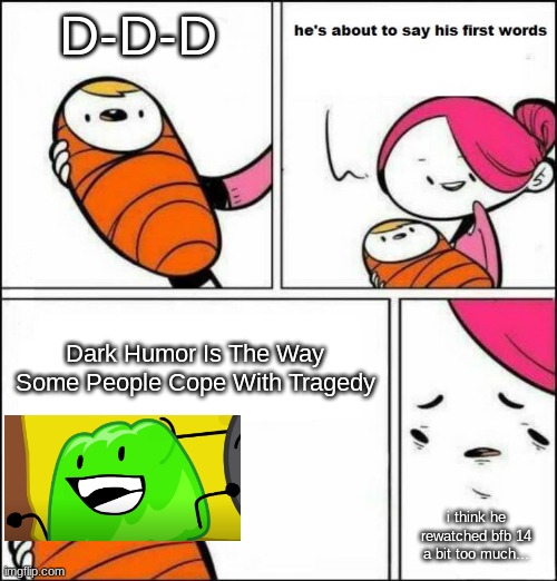 He is About to Say His First Words | D-D-D; Dark Humor Is The Way Some People Cope With Tragedy; i think he rewatched bfb 14 a bit too much... | image tagged in he is about to say his first words | made w/ Imgflip meme maker