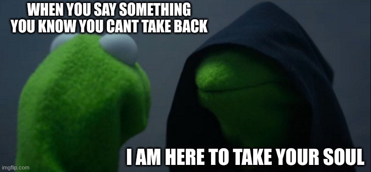 Evil Kermit | WHEN YOU SAY SOMETHING YOU KNOW YOU CANT TAKE BACK; I AM HERE TO TAKE YOUR SOUL | image tagged in memes,evil kermit | made w/ Imgflip meme maker