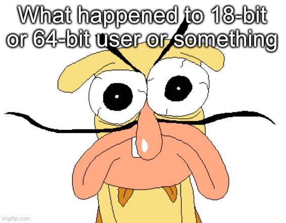 Angry Noise | What happened to 18-bit or 64-bit user or something | image tagged in angry noise | made w/ Imgflip meme maker