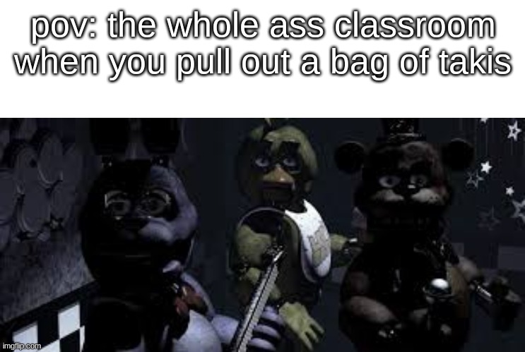 not the hot cheeto girls | pov: the whole ass classroom when you pull out a bag of takis | image tagged in fnaf animatronics looking at cameras,takis,fnaf,school,class,chips | made w/ Imgflip meme maker