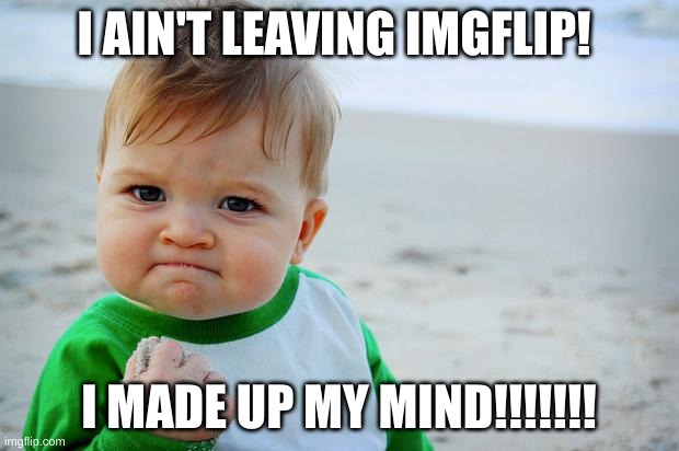 yes yes YES | I AIN'T LEAVING IMGFLIP! I MADE UP MY MIND!!!!!!! | image tagged in baby fist pump | made w/ Imgflip meme maker