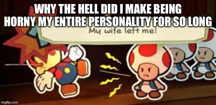 My wife left me | WHY THE HELL DID I MAKE BEING HORNY MY ENTIRE PERSONALITY FOR SO LONG | image tagged in my wife left me | made w/ Imgflip meme maker