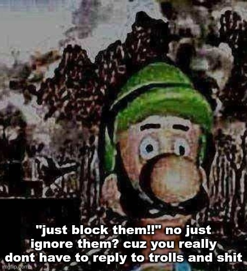 luigi yard stare | "just block them!!" no just ignore them? cuz you really dont have to reply to trolls and shit | image tagged in luigi yard stare | made w/ Imgflip meme maker