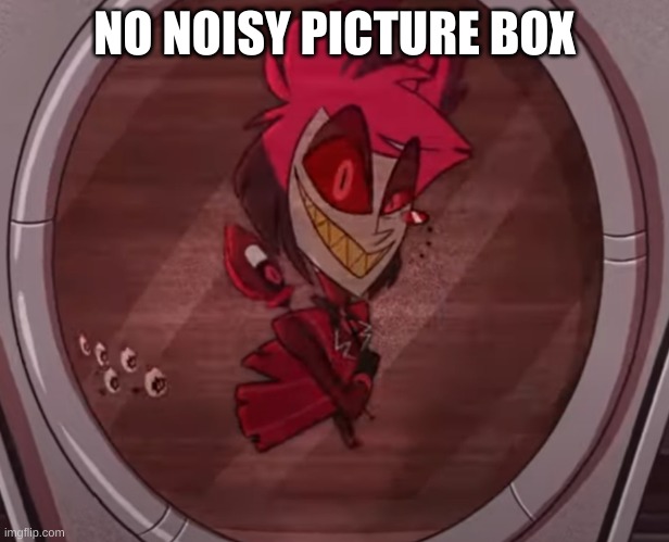 Alastor No Bitches | NO NOISY PICTURE BOX | image tagged in alastor no bitches | made w/ Imgflip meme maker