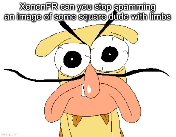 Angry Noise | XenonFR can you stop spamming an image of some square dude with limbs | image tagged in angry noise | made w/ Imgflip meme maker