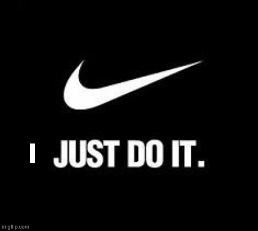 Just Do It | I | image tagged in just do it | made w/ Imgflip meme maker