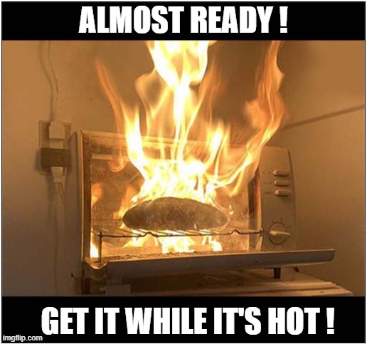 A 'Toasty' Treat ! | ALMOST READY ! GET IT WHILE IT'S HOT ! | image tagged in toasty,treat,burning | made w/ Imgflip meme maker