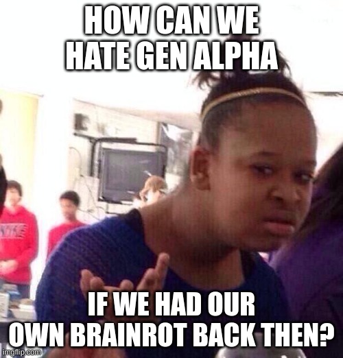 And plus, just let kids be kids. I know "skibidi toilet ohio rizz" is annoying, but it's not like we're any better than them. | HOW CAN WE HATE GEN ALPHA; IF WE HAD OUR OWN BRAINROT BACK THEN? | image tagged in memes,black girl wat | made w/ Imgflip meme maker