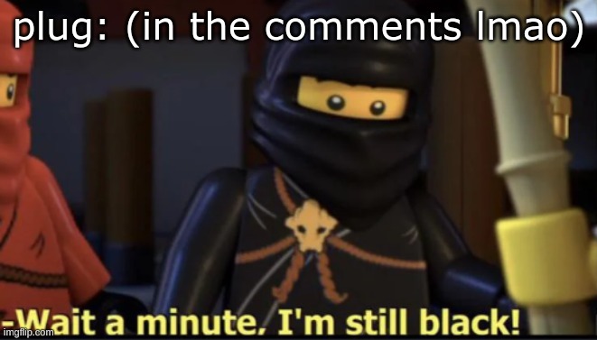 Wait a minute, I'm still black | plug: (in the comments lmao) | image tagged in wait a minute i'm still black | made w/ Imgflip meme maker