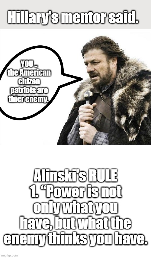 Hillary's mentor said. YOU .. the American citizen patriots are thier enemy. Alinski's RULE 1. “Power is not only what you have, but what the enemy thinks you have. | image tagged in memes,brace yourselves x is coming,blank white template | made w/ Imgflip meme maker