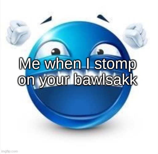 me when is step on it | Me when I stomp on your bawlsakk | image tagged in laughing blue guy | made w/ Imgflip meme maker