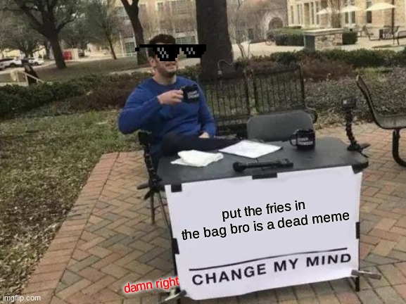 Change My Mind Meme | put the fries in the bag bro is a dead meme; damn right | image tagged in memes,change my mind | made w/ Imgflip meme maker