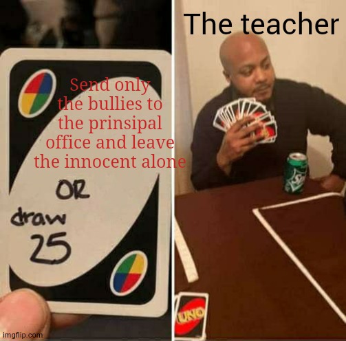 UNO Draw 25 Cards Meme | Send only the bullies to the prinsipal office and leave the innocent alone The teacher | image tagged in memes,uno draw 25 cards | made w/ Imgflip meme maker