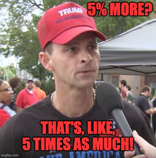 Trump supporter | 5% MORE? THAT'S, LIKE,
5 TIMES AS MUCH! | image tagged in trump supporter | made w/ Imgflip meme maker