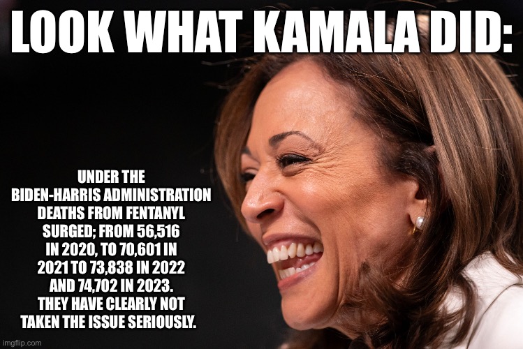 LOOK WHAT KAMALA DID:; UNDER THE BIDEN-HARRIS ADMINISTRATION DEATHS FROM FENTANYL SURGED; FROM 56,516 IN 2020, TO 70,601 IN 2021 TO 73,838 IN 2022 AND 74,702 IN 2023. THEY HAVE CLEARLY NOT TAKEN THE ISSUE SERIOUSLY. | made w/ Imgflip meme maker