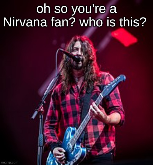 wrong answers only | oh so you're a Nirvana fan? who is this? | made w/ Imgflip meme maker