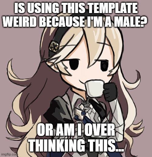 Corrin Being Smug While Drinking Tea | IS USING THIS TEMPLATE WEIRD BECAUSE I'M A MALE? OR AM I OVER THINKING THIS... | image tagged in corrin being smug while drinking tea | made w/ Imgflip meme maker