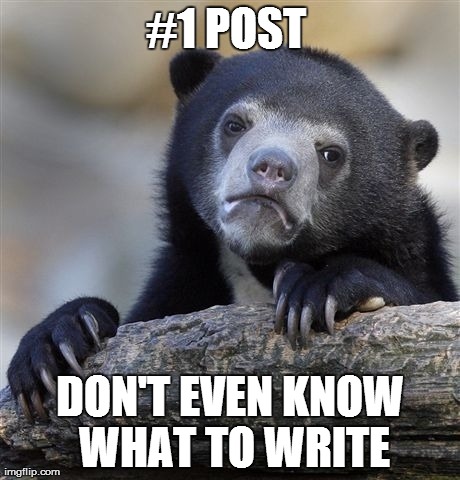 Confession Bear Meme | #1 POST  DON'T EVEN KNOW WHAT TO WRITE | image tagged in memes,confession bear | made w/ Imgflip meme maker