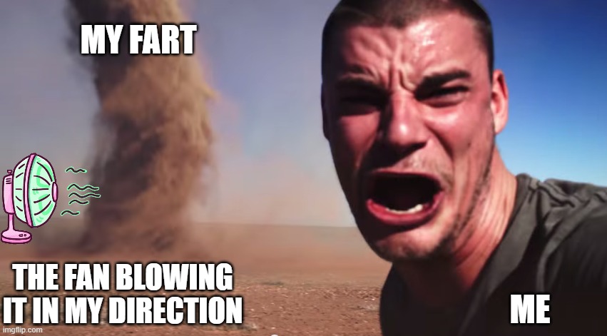 welp damn | MY FART; ME; THE FAN BLOWING IT IN MY DIRECTION | image tagged in here it comes,fan betrayal | made w/ Imgflip meme maker