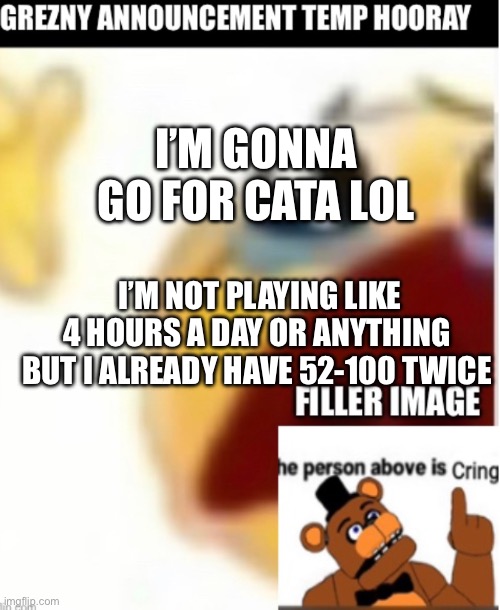 I’M GONNA GO FOR CATA LOL; I’M NOT PLAYING LIKE 4 HOURS A DAY OR ANYTHING BUT I ALREADY HAVE 52-100 TWICE | made w/ Imgflip meme maker