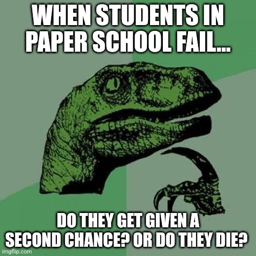 My Fundamental Paper Education Meme I posted. | WHEN STUDENTS IN PAPER SCHOOL FAIL... DO THEY GET GIVEN A SECOND CHANCE? OR DO THEY DIE? | image tagged in memes,philosoraptor | made w/ Imgflip meme maker