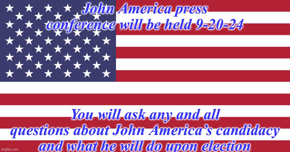 Flag of USA | John America press conference will be held 9-20-24; You will ask any and all questions about John America’s candidacy and what he will do upon election | image tagged in flag of usa | made w/ Imgflip meme maker