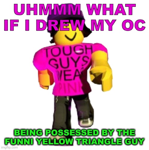 Tough guys wear pink!! | UHMMM WHAT IF I DREW MY OC; BEING POSSESSED BY THE FUNNI YELLOW TRIANGLE GUY | image tagged in tough guys wear pink | made w/ Imgflip meme maker
