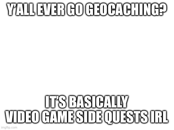 Y’ALL EVER GO GEOCACHING? IT’S BASICALLY VIDEO GAME SIDE QUESTS IRL | made w/ Imgflip meme maker