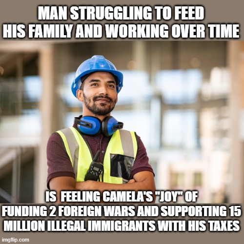 Who else is feeling the "joy" of inflation and America's decline? | MAN STRUGGLING TO FEED HIS FAMILY AND WORKING OVER TIME; IS  FEELING CAMELA'S "JOY" OF FUNDING 2 FOREIGN WARS AND SUPPORTING 15 MILLION ILLEGAL IMMIGRANTS WITH HIS TAXES | image tagged in stupid liberals,funny memes,funny meme,political meme,political humor,donald trump approves | made w/ Imgflip meme maker