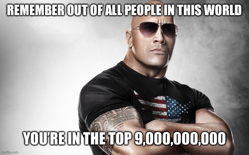 dwayne johnson | REMEMBER OUT OF ALL PEOPLE IN THIS WORLD; YOU’RE IN THE TOP 9,000,000,000 | image tagged in dwayne johnson | made w/ Imgflip meme maker