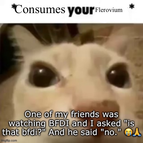Yakko consumes your flerovium | One of my friends was watching BFDI and I asked "is that bfdi?" And he said "no." 😭🙏 | image tagged in yakko consumes your flerovium | made w/ Imgflip meme maker