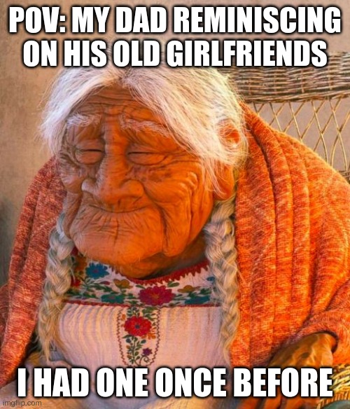 Dad | POV: MY DAD REMINISCING ON HIS OLD GIRLFRIENDS; I HAD ONE ONCE BEFORE | image tagged in grandma | made w/ Imgflip meme maker