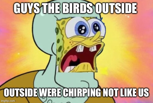 on gob vro | GUYS THE BIRDS OUTSIDE; OUTSIDE WERE CHIRPING NOT LIKE US | image tagged in ehehe | made w/ Imgflip meme maker