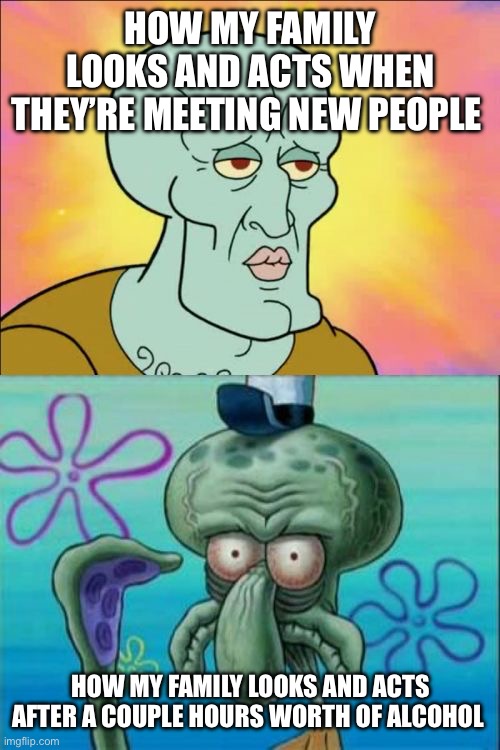 Squidward Meme | HOW MY FAMILY LOOKS AND ACTS WHEN THEY’RE MEETING NEW PEOPLE; HOW MY FAMILY LOOKS AND ACTS AFTER A COUPLE HOURS WORTH OF ALCOHOL | image tagged in memes,squidward | made w/ Imgflip meme maker