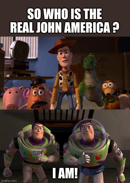 so who is the real Buzz Lightyear | SO WHO IS THE REAL JOHN AMERICA ? I AM! | image tagged in so who is the real buzz lightyear | made w/ Imgflip meme maker