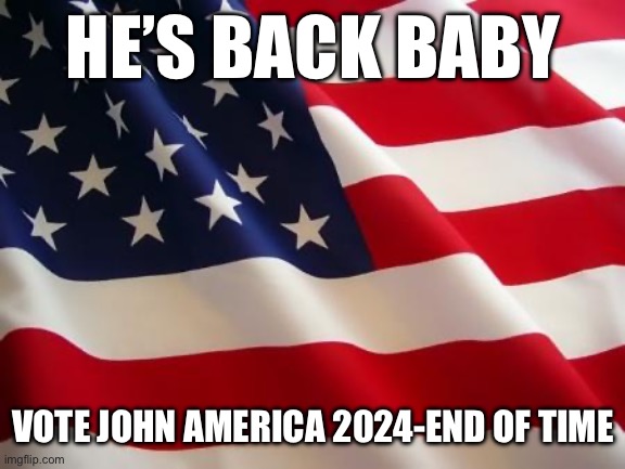 American flag | HE’S BACK BABY; VOTE JOHN AMERICA 2024-END OF TIME | image tagged in american flag | made w/ Imgflip meme maker