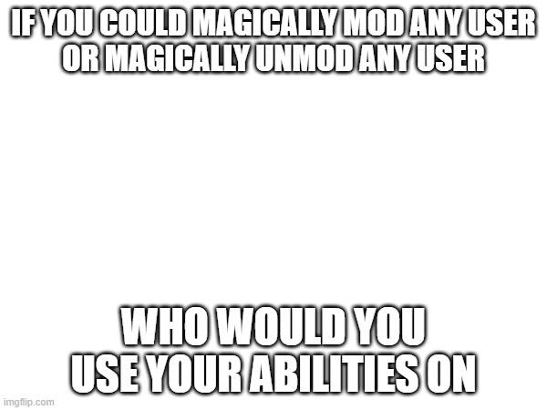 let's take a poll | IF YOU COULD MAGICALLY MOD ANY USER
OR MAGICALLY UNMOD ANY USER; WHO WOULD YOU USE YOUR ABILITIES ON | image tagged in e | made w/ Imgflip meme maker