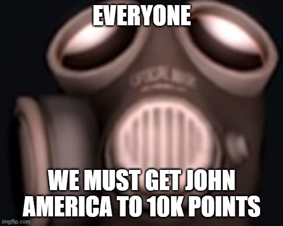 pyro looking up | EVERYONE; WE MUST GET JOHN AMERICA TO 10K POINTS | image tagged in pyro looking up | made w/ Imgflip meme maker